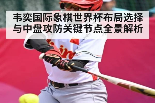 韦奕国际象棋世界杯布局选择与中盘攻防关键节点全景解析